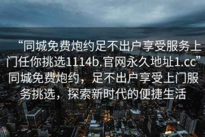 “同城免費(fèi)炮約足不出戶享受服務(wù)上門任你挑選1114b.官網(wǎng)永久地址1.cc”同城免費(fèi)炮約，足不出戶享受上門服務(wù)挑選，探索新時代的便捷生活