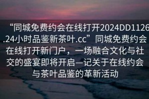“同城免費(fèi)約會(huì)在線(xiàn)打開(kāi)2024DD1126.24小時(shí)品鑒新茶葉.cc”同城免費(fèi)約會(huì)在線(xiàn)打開(kāi)新門(mén)戶(hù)，一場(chǎng)融合文化與社交的盛宴即將開(kāi)啟—記關(guān)于在線(xiàn)約會(huì)與茶葉品鑒的革新活動(dòng)
