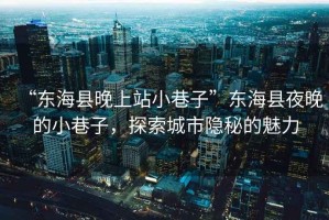 “東?？h晚上站小巷子”東?？h夜晚的小巷子，探索城市隱秘的魅力