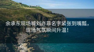余承東現(xiàn)場(chǎng)喊劉亦菲名字緊張到嘴瓢，現(xiàn)場(chǎng)氣氛瞬間升溫！