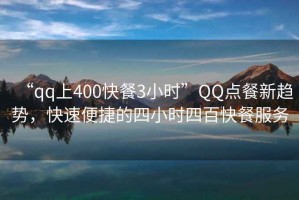 “qq上400快餐3小時(shí)”QQ點(diǎn)餐新趨勢，快速便捷的四小時(shí)四百快餐服務(wù)
