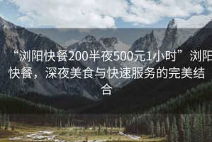 “瀏陽快餐200半夜500元1小時”瀏陽快餐，深夜美食與快速服務的完美結合