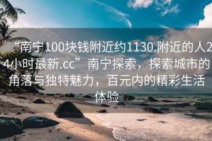 “南寧100塊錢附近約1130.附近的人24小時最新.cc”南寧探索，探索城市的角落與獨特魅力，百元內(nèi)的精彩生活體驗