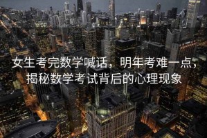 女生考完數(shù)學(xué)喊話，明年考難一點(diǎn)，揭秘?cái)?shù)學(xué)考試背后的心理現(xiàn)象