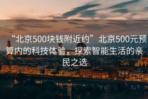 “北京500塊錢附近約”北京500元預(yù)算內(nèi)的科技體驗(yàn)，探索智能生活的親民之選