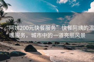 “阿姨200元快餐服務(wù)”快餐阿姨的溫暖服務(wù)，城市中的一道亮麗風(fēng)景