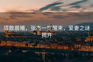 霧散晨曦，張杰一覺(jué)醒來(lái)，愛(ài)妻之謎揭開(kāi)