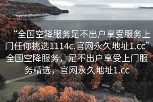 “全國空降服務(wù)足不出戶享受服務(wù)上門任你挑選1114c.官網(wǎng)永久地址1.cc”全國空降服務(wù)，足不出戶享受上門服務(wù)精選，官網(wǎng)永久地址1.cc