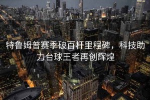 特魯姆普賽季破百桿里程碑，科技助力臺球王者再創(chuàng)輝煌