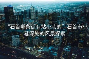 “石首哪條街有站小巷的”石首市小巷深處的風(fēng)景探索
