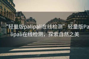 “輕量版palipali在線檢測”輕量版Palipali在線檢測，探索自然之美