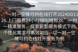 “一對一空降可約在線打開2024DD1126.上門服務(wù)24小時(shí)隨叫隨到.cc”一對一精準(zhǔn)服務(wù)，探索新型服務(wù)模式下的個(gè)性化需求與高效響應(yīng)—以一對一空降可約在線打開服務(wù)為例