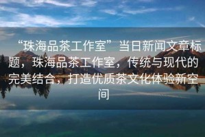 “珠海品茶工作室”當(dāng)日新聞文章標(biāo)題，珠海品茶工作室，傳統(tǒng)與現(xiàn)代的完美結(jié)合，打造優(yōu)質(zhì)茶文化體驗新空間