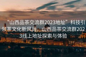 “山西品茶交流群2023地址”科技引領(lǐng)茶文化新風(fēng)尚，山西品茶交流群2023線上地址探索與體驗