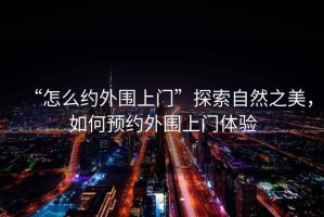 “怎么約外圍上門”探索自然之美，如何預(yù)約外圍上門體驗(yàn)