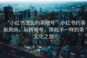 “小紅書怎么約茶暗號(hào)”小紅書約茶新風(fēng)尚，玩轉(zhuǎn)暗號(hào)，體驗(yàn)不一樣的茶文化之旅