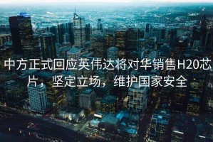 中方正式回應(yīng)英偉達(dá)將對華銷售H20芯片，堅定立場，維護(hù)國家安全