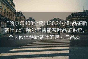 “哈爾濱400全套1130.24小時(shí)品鑒新茶葉.cc”哈爾濱智能茶葉品鑒系統(tǒng)，全天候體驗(yàn)新茶葉的魅力與品質(zhì)