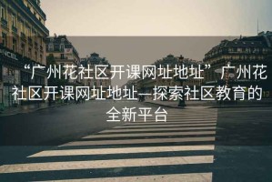 “廣州花社區(qū)開(kāi)課網(wǎng)址地址”廣州花社區(qū)開(kāi)課網(wǎng)址地址—探索社區(qū)教育的全新平臺(tái)