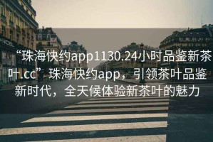“珠海快約app1130.24小時(shí)品鑒新茶葉.cc”珠?？旒sapp，引領(lǐng)茶葉品鑒新時(shí)代，全天候體驗(yàn)新茶葉的魅力