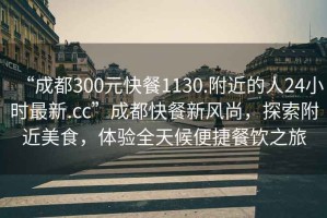 “成都300元快餐1130.附近的人24小時(shí)最新.cc”成都快餐新風(fēng)尚，探索附近美食，體驗(yàn)全天候便捷餐飲之旅