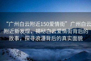 “廣州白云附近150愛情街”廣州白云附近新發(fā)現(xiàn)，揭秘白云愛情街背后的故事，探尋浪漫背后的真實面貌