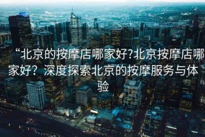 “北京的按摩店哪家好?北京按摩店哪家好？深度探索北京的按摩服務(wù)與體驗(yàn)