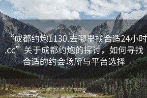 “成都約炮1130.去哪里找合適24小時.cc”關(guān)于成都約炮的探討，如何尋找合適的約會場所與平臺選擇