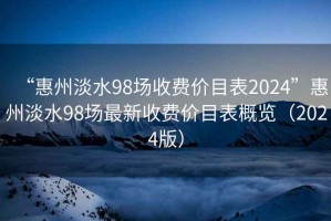 “惠州淡水98場收費價目表2024”惠州淡水98場最新收費價目表概覽（2024版）