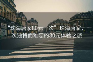 “珠海唐家80元一次”珠海唐家，一次獨(dú)特而難忘的80元體驗(yàn)之旅