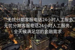 “無憂分期客服電話24小時人工服務”無憂分期客服電話24小時人工服務，全天候滿足您的金融需求