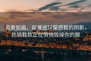 風景如畫，卻難逃踩屎感鞋的陰影，熱銷鞋款正在悄悄毀掉你的腳