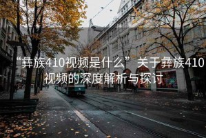 “彝族410視頻是什么”關(guān)于彝族410視頻的深度解析與探討