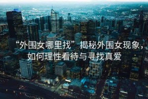 “外圍女哪里找”揭秘外圍女現(xiàn)象，如何理性看待與尋找真愛