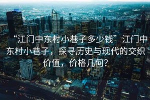 “江門(mén)中東村小巷子多少錢(qián)”江門(mén)中東村小巷子，探尋歷史與現(xiàn)代的交織價(jià)值，價(jià)格幾何？