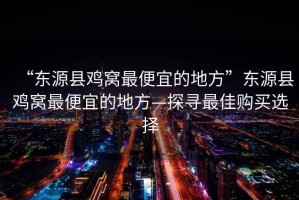 “東源縣雞窩最便宜的地方”東源縣雞窩最便宜的地方—探尋最佳購買選擇