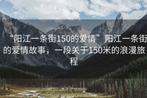 “陽江一條街150的愛情”陽江一條街的愛情故事，一段關(guān)于150米的浪漫旅程