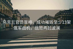烏克蘭官員宣稱，成功摧毀至少13架俄軍戰(zhàn)機，戰(zhàn)局再起波瀾