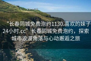 “長春同城免費(fèi)泡約1130.喜歡的妹子24小時(shí).cc”長春同城免費(fèi)泡約，探索城市浪漫角落與心動(dòng)邂逅之旅