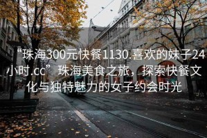 “珠海300元快餐1130.喜歡的妹子24小時(shí).cc”珠海美食之旅，探索快餐文化與獨(dú)特魅力的女子約會(huì)時(shí)光