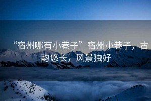 “宿州哪有小巷子”宿州小巷子，古韻悠長，風(fēng)景獨(dú)好