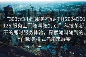 “300元3小時(shí)服務(wù)在線打開(kāi)2024DD1126.服務(wù)上門(mén)隨叫隨到.cc”科技革新下的即時(shí)服務(wù)體驗(yàn)，探索隨叫隨到的上門(mén)服務(wù)模式與未來(lái)展望