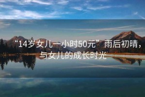 “14歲女兒一小時(shí)50元”雨后初晴，與女兒的成長時(shí)光