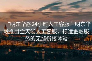 “明東華融24小時(shí)人工客服”明東華融推出全天候人工客服，打造金融服務(wù)的無(wú)縫銜接體驗(yàn)