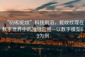 “69和蛇紋”科技前沿，蛇紋紋理在數(shù)字世界中的獨特應用—以數(shù)字模型69為例