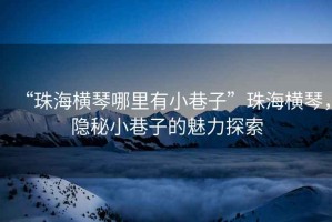 “珠海橫琴哪里有小巷子”珠海橫琴，隱秘小巷子的魅力探索