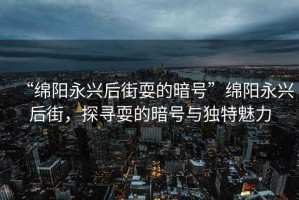 “綿陽(yáng)永興后街耍的暗號(hào)”綿陽(yáng)永興后街，探尋耍的暗號(hào)與獨(dú)特魅力