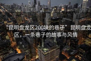 “昆明盤龍區(qū)200塊的巷子”昆明盤龍區(qū)，一條巷子的故事與風(fēng)情