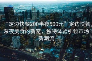 “定邊快餐200半夜500元”定邊快餐，深夜美食的新寵，獨特體驗引領(lǐng)市場新潮流