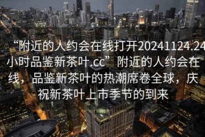 “附近的人約會在線打開20241124.24小時品鑒新茶葉.cc”附近的人約會在線，品鑒新茶葉的熱潮席卷全球，慶祝新茶葉上市季節(jié)的到來
